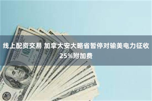 线上配资交易 加拿大安大略省暂停对输美电力征收25%附加费