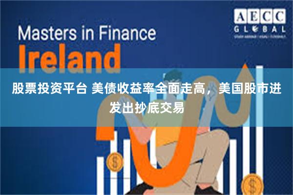 股票投资平台 美债收益率全面走高，美国股市迸发出抄底交易