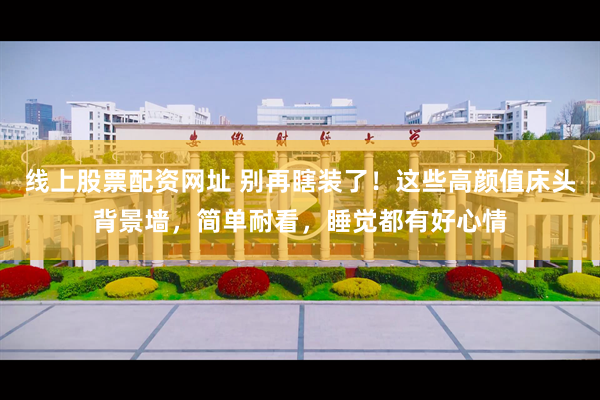 线上股票配资网址 别再瞎装了！这些高颜值床头背景墙，简单耐看，睡觉都有好心情