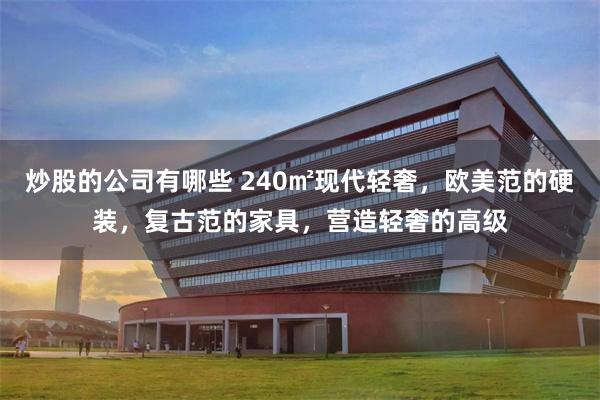 炒股的公司有哪些 240㎡现代轻奢，欧美范的硬装，复古范的家具，营造轻奢的高级