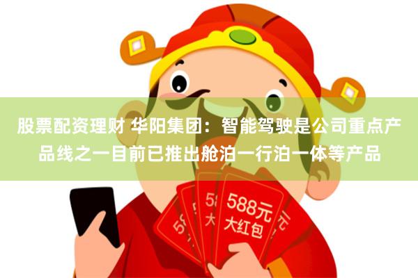 股票配资理财 华阳集团：智能驾驶是公司重点产品线之一目前已推出舱泊一行泊一体等产品