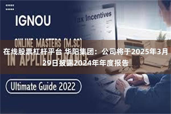 在线股票杠杆平台 华阳集团：公司将于2025年3月29日披露2024年年度报告