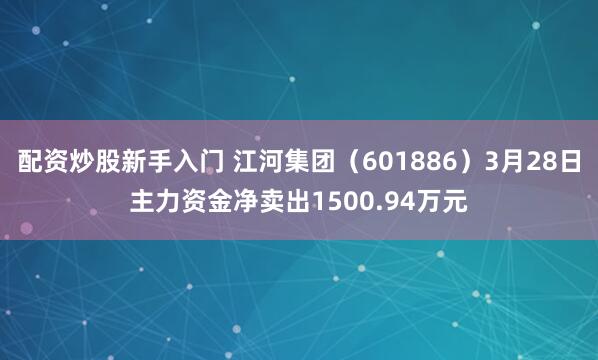 配资炒股新手入门 江河集团（601886）3月28日主力资金净卖出1500.94万元