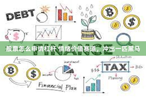 股票怎么申请杠杆 情绪价值赛道，冲出一匹黑马