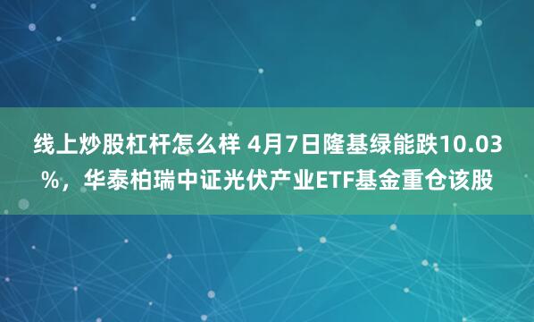 线上炒股杠杆怎么样 4月7日隆基绿能跌10.03%，华泰柏瑞中证光伏产业ETF基金重仓该股
