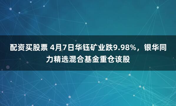 配资买股票 4月7日华钰矿业跌9.98%，银华同力精选混合基金重仓该股