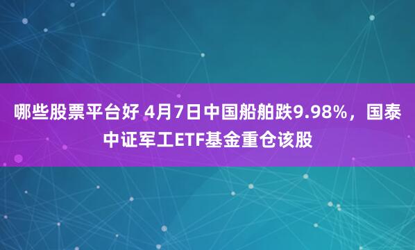 哪些股票平台好 4月7日中国船舶跌9.98%，国泰中证军工ETF基金重仓该股