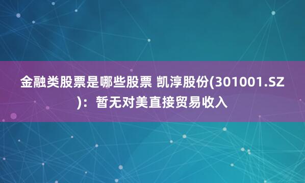 金融类股票是哪些股票 凯淳股份(301001.SZ)：暂无对美直接贸易收入