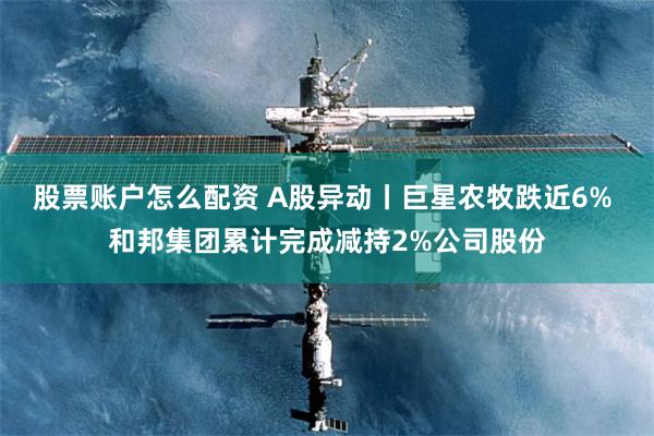 股票账户怎么配资 A股异动丨巨星农牧跌近6% 和邦集团累计完成减持2%公司股份