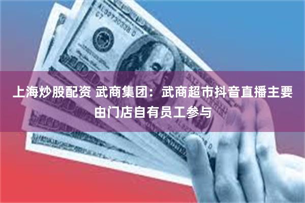 上海炒股配资 武商集团：武商超市抖音直播主要由门店自有员工参与