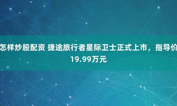 怎样炒股配资 捷途旅行者星际卫士正式上市，指导价19.99万元