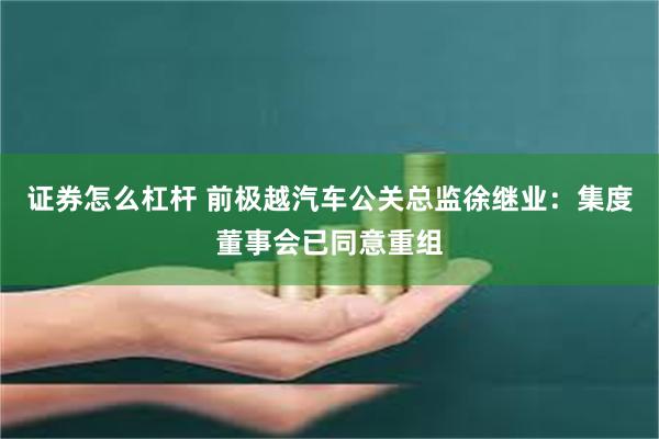 证券怎么杠杆 前极越汽车公关总监徐继业：集度董事会已同意重组