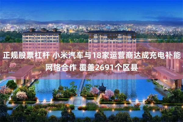 正规股票杠杆 小米汽车与18家运营商达成充电补能网络合作 覆盖2691个区县