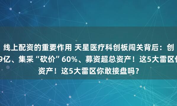 线上配资的重要作用 天星医疗科创板闯关背后：创始人套现4.9亿、集采“砍价”60%、募资超总资产！这5大雷区你敢接盘吗？