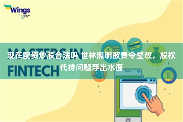 现在配资炒股合法吗 世林照明被责令整改，股权代持问题浮出水面