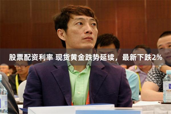股票配资利率 现货黄金跌势延续，最新下跌2%