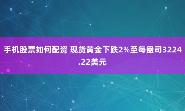 手机股票如何配资 现货黄金下跌2%至每盎司3224.22美元