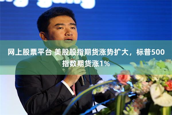 网上股票平台 美股股指期货涨势扩大，标普500指数期货涨1%