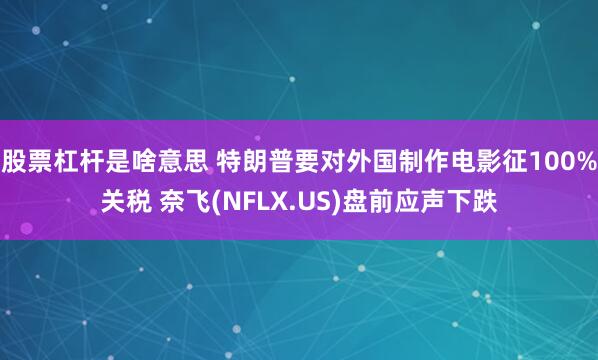 股票杠杆是啥意思 特朗普要对外国制作电影征100%关税 奈飞(NFLX.US)盘前应声下跌