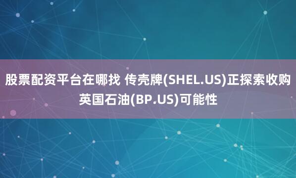 股票配资平台在哪找 传壳牌(SHEL.US)正探索收购英国石油(BP.US)可能性