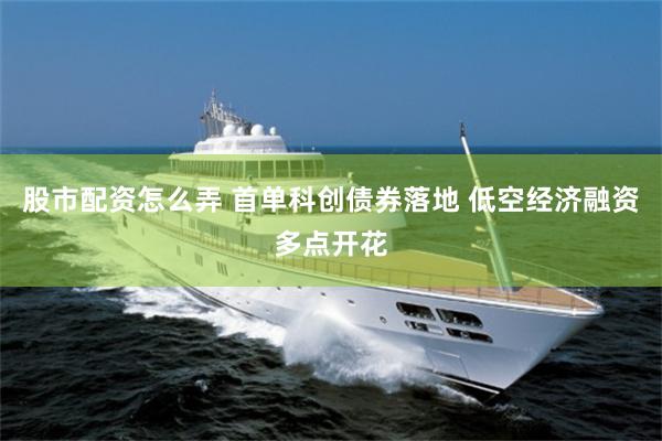 股市配资怎么弄 首单科创债券落地 低空经济融资多点开花