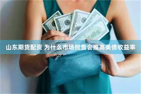 山东期货配资 为什么市场抛售会推高美债收益率