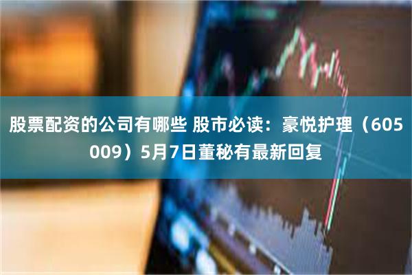 股票配资的公司有哪些 股市必读：豪悦护理（605009）5月7日董秘有最新回复