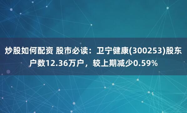炒股如何配资 股市必读：卫宁健康(300253)股东户数12.36万户，较上期减少0.59%