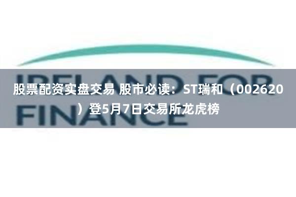 股票配资实盘交易 股市必读：ST瑞和（002620）登5月7日交易所龙虎榜