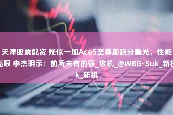 天津股票配资 疑似一加Ace5至尊版跑分曝光，性能亮眼 李杰明示：前所未有的强_该机_@WBG-Suk_新机