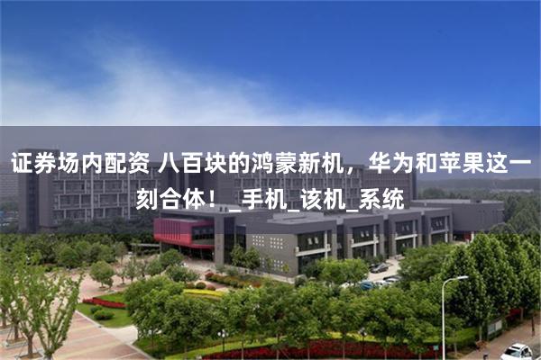 证券场内配资 八百块的鸿蒙新机，华为和苹果这一刻合体！_手机_该机_系统