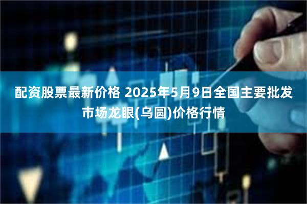配资股票最新价格 2025年5月9日全国主要批发市场龙眼(乌圆)价格行情