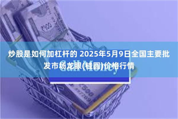 炒股是如何加杠杆的 2025年5月9日全国主要批发市场龙眼(桂圆)价格行情