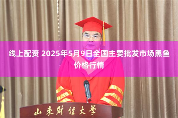 线上配资 2025年5月9日全国主要批发市场黑鱼价格行情