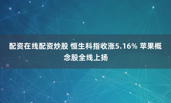 配资在线配资炒股 恒生科指收涨5.16% 苹果概念股全线上扬