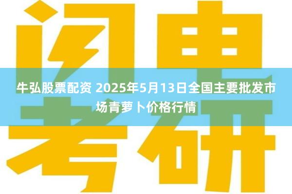 牛弘股票配资 2025年5月13日全国主要批发市场青萝卜价格行情