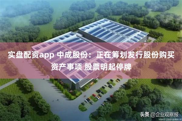 实盘配资app 中成股份：正在筹划发行股份购买资产事项 股票明起停牌