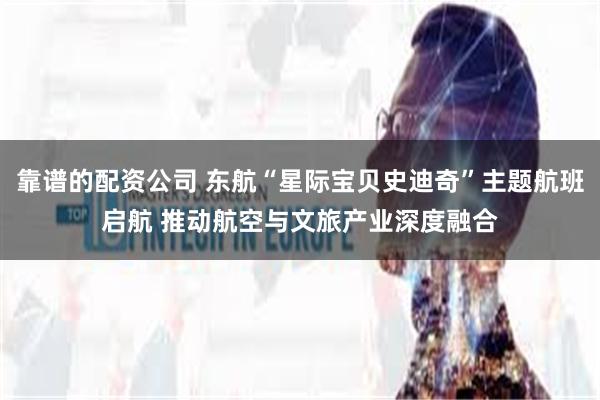 靠谱的配资公司 东航“星际宝贝史迪奇”主题航班启航 推动航空与文旅产业深度融合