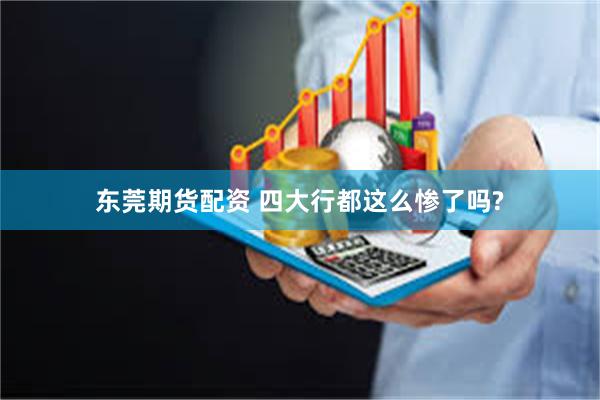 东莞期货配资 四大行都这么惨了吗?
