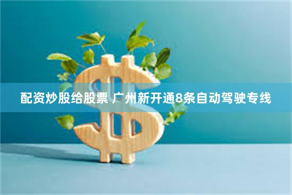 配资炒股给股票 广州新开通8条自动驾驶专线