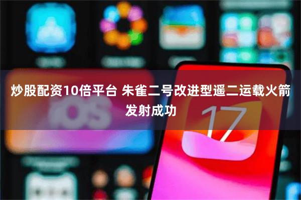 炒股配资10倍平台 朱雀二号改进型遥二运载火箭发射成功