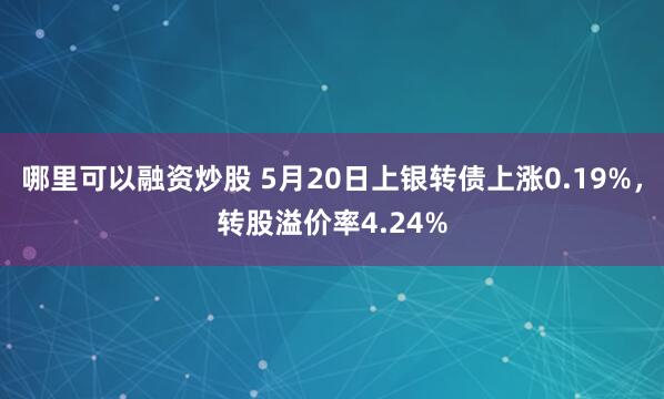 哪里可以融资炒股 5月20日上银转债上涨0.19%，转股溢价率4.24%