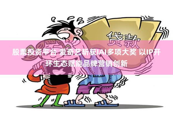 股票投资平台 爱奇艺斩获IAI多项大奖 以IP开环生态赋能品牌营销创新