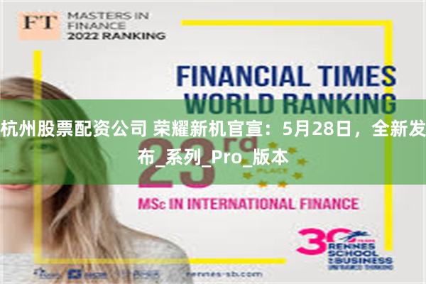杭州股票配资公司 荣耀新机官宣：5月28日，全新发布_系列_Pro_版本