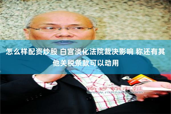 怎么样配资炒股 白宫淡化法院裁决影响 称还有其他关税条款可以动用