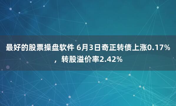最好的股票操盘软件 6月3日奇正转债上涨0.17%，转股溢价率2.42%