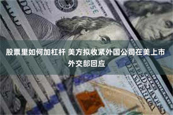 股票里如何加杠杆 美方拟收紧外国公司在美上市 外交部回应