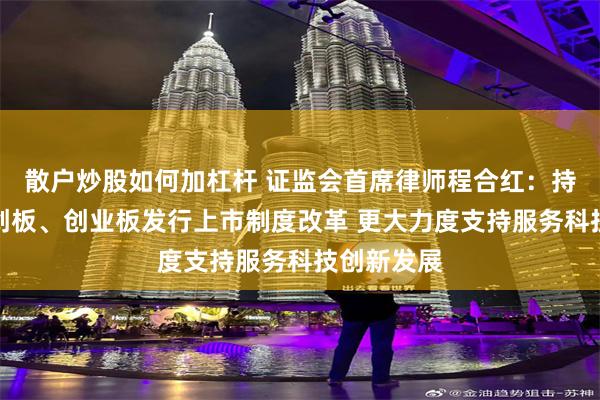 散户炒股如何加杠杆 证监会首席律师程合红：持续推进科创板、创业板发行上市制度改革 更大力度支持服务科技创新发展