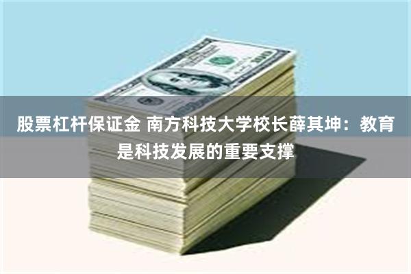 股票杠杆保证金 南方科技大学校长薛其坤：教育是科技发展的重要支撑