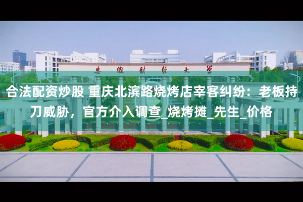 合法配资炒股 重庆北滨路烧烤店宰客纠纷：老板持刀威胁，官方介入调查_烧烤摊_先生_价格